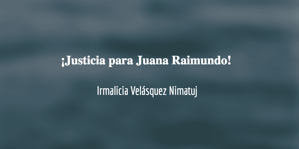 Justicia ante el asesinato de Juana Raimundo Rivera. Irmalicia Velásquez Nimatuj.